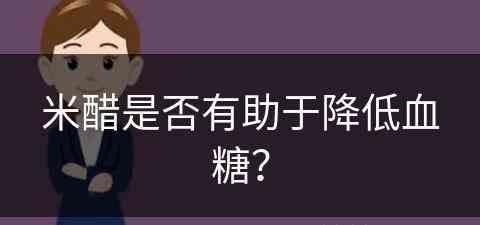 米醋是否有助于降低血糖？(米醋是否有助于降低血糖呢)